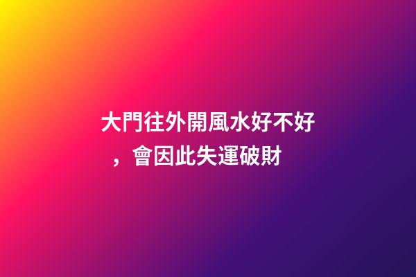 大門往外開風水好不好，會因此失運破財